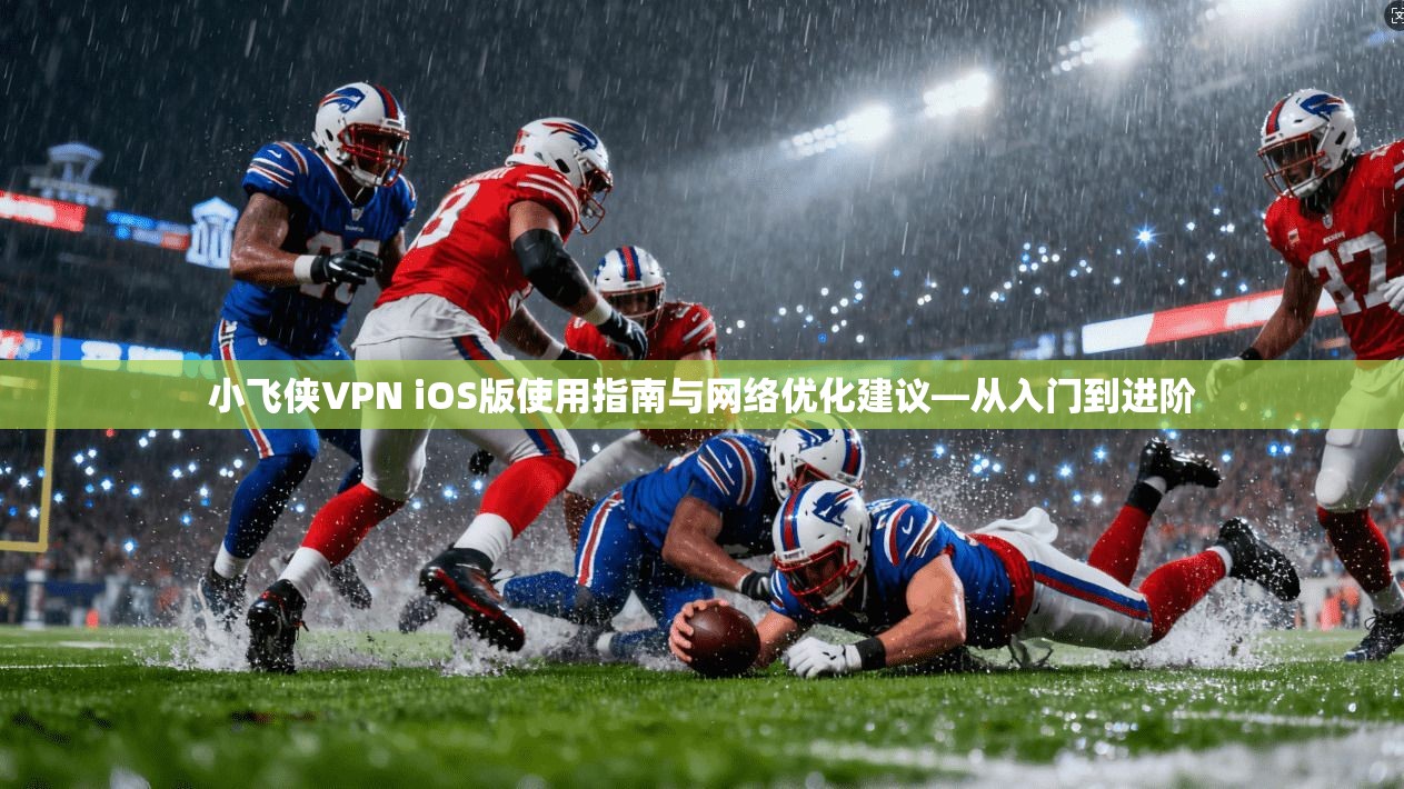 小飞侠VPN iOS版使用指南与网络优化建议—从入门到进阶