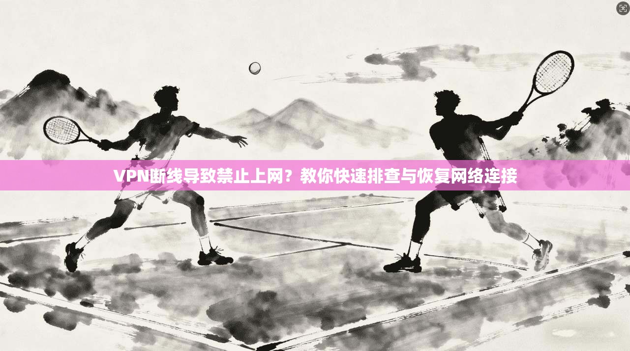 VPN断线导致禁止上网?教你快速排查与恢复网络连接