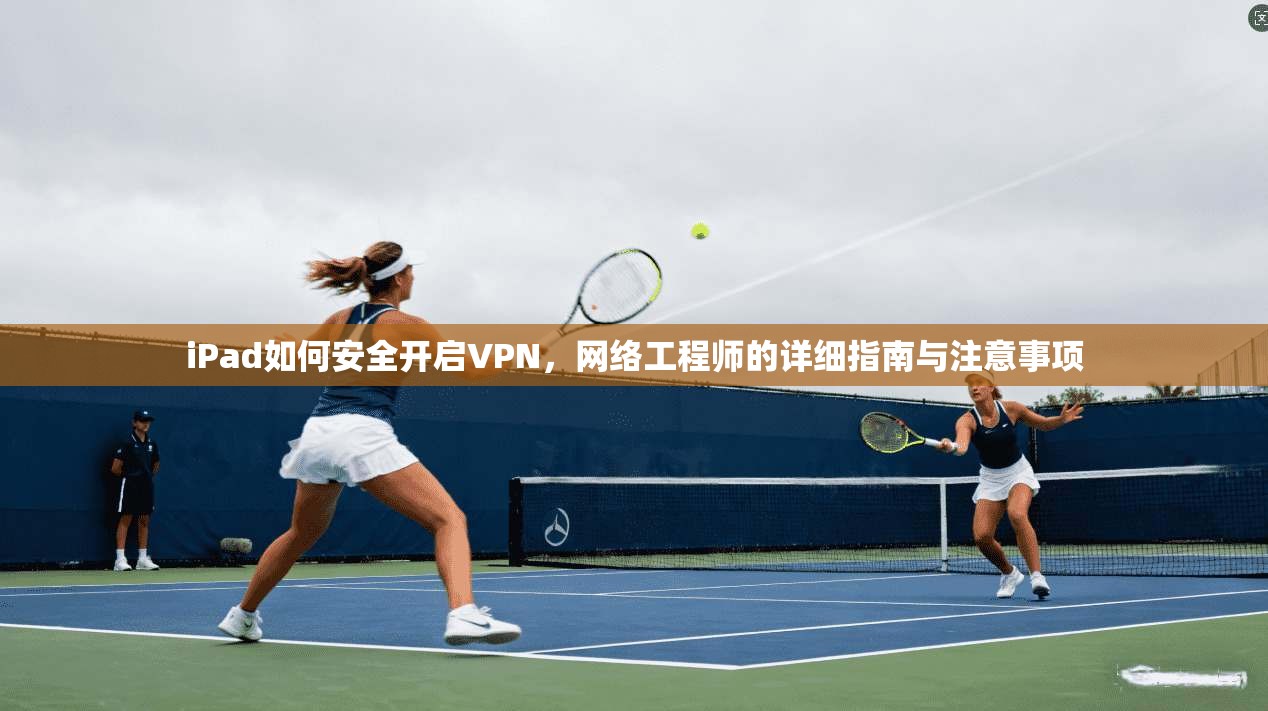 iPad如何安全开启VPN，网络工程师的详细指南与注意事项