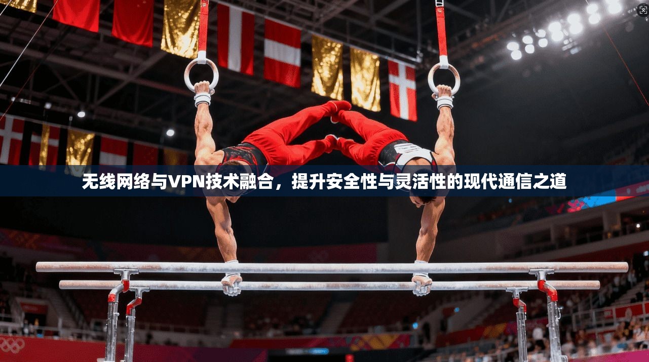 无线网络与VPN技术融合，提升安全性与灵活性的现代通信之道