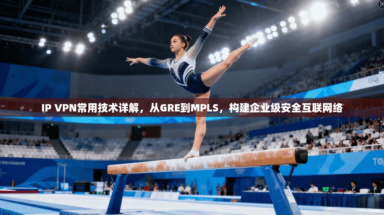 IP VPN常用技术详解，从GRE到MPLS，构建企业级安全互联网络
