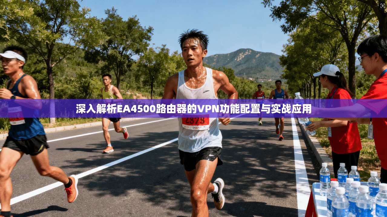 深入解析EA4500路由器的VPN功能配置与实战应用