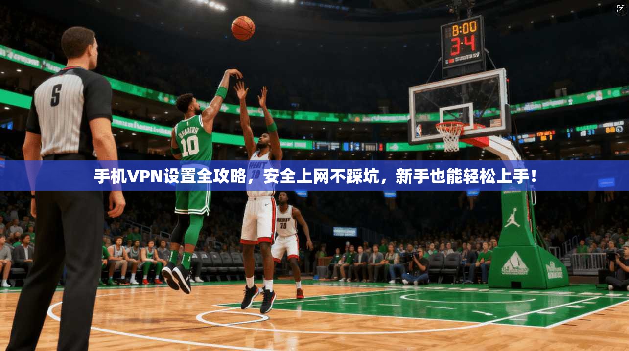 手机VPN设置全攻略，安全上网不踩坑，新手也能轻松上手！