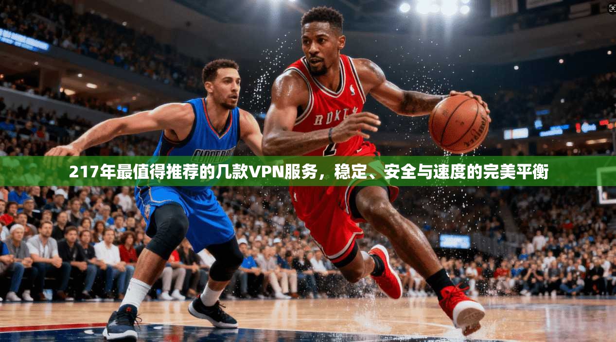 217年最值得推荐的几款VPN服务，稳定、安全与速度的完美平衡