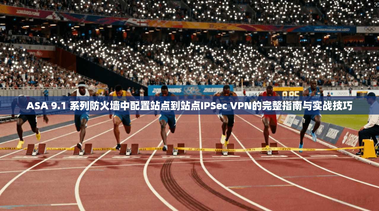 ASA 9.1 系列防火墙中配置站点到站点IPSec VPN的完整指南与实战技巧