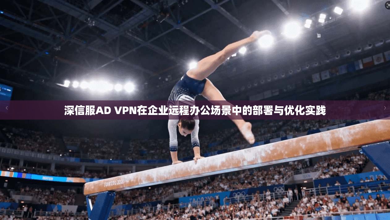 深信服AD VPN在企业远程办公场景中的部署与优化实践