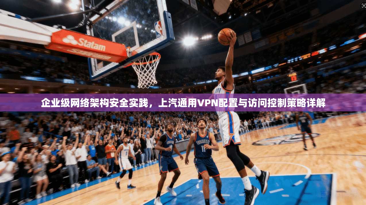 企业级网络架构安全实践，上汽通用VPN配置与访问控制策略详解