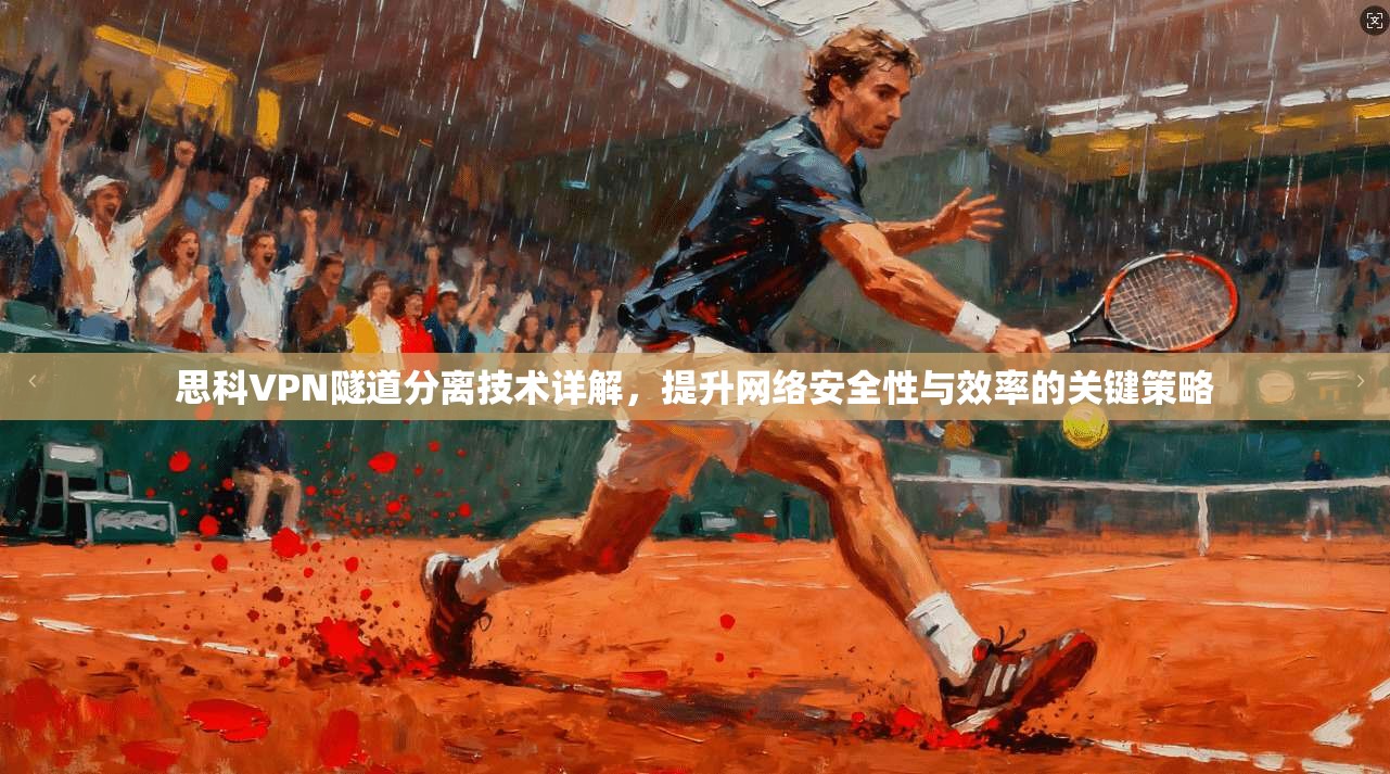 思科VPN隧道分离技术详解,提升网络安全性与效率的关键策略