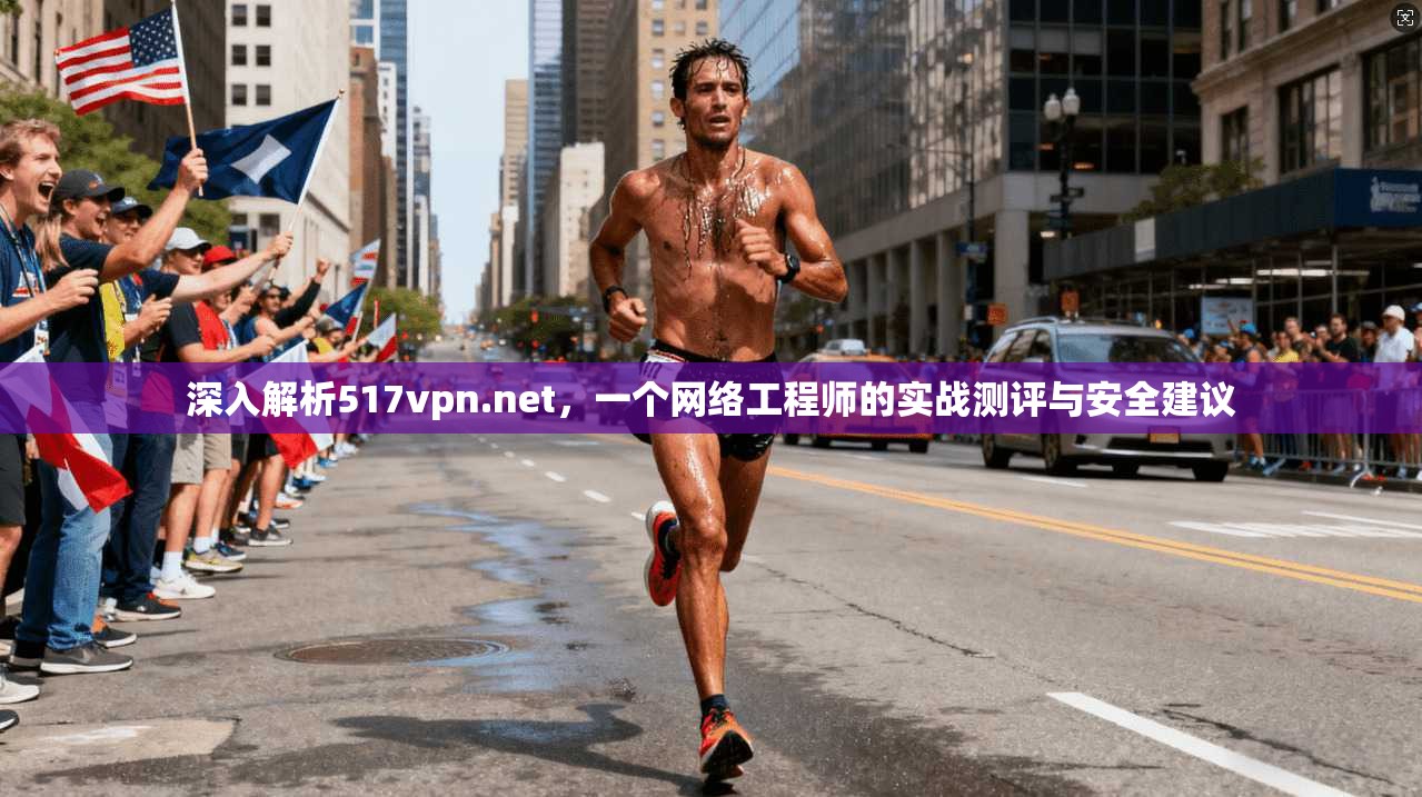 深入解析517vpn.net，一个网络工程师的实战测评与安全建议