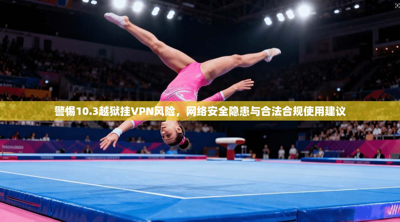 警惕10.3越狱挂VPN风险，网络安全隐患与合法合规使用建议