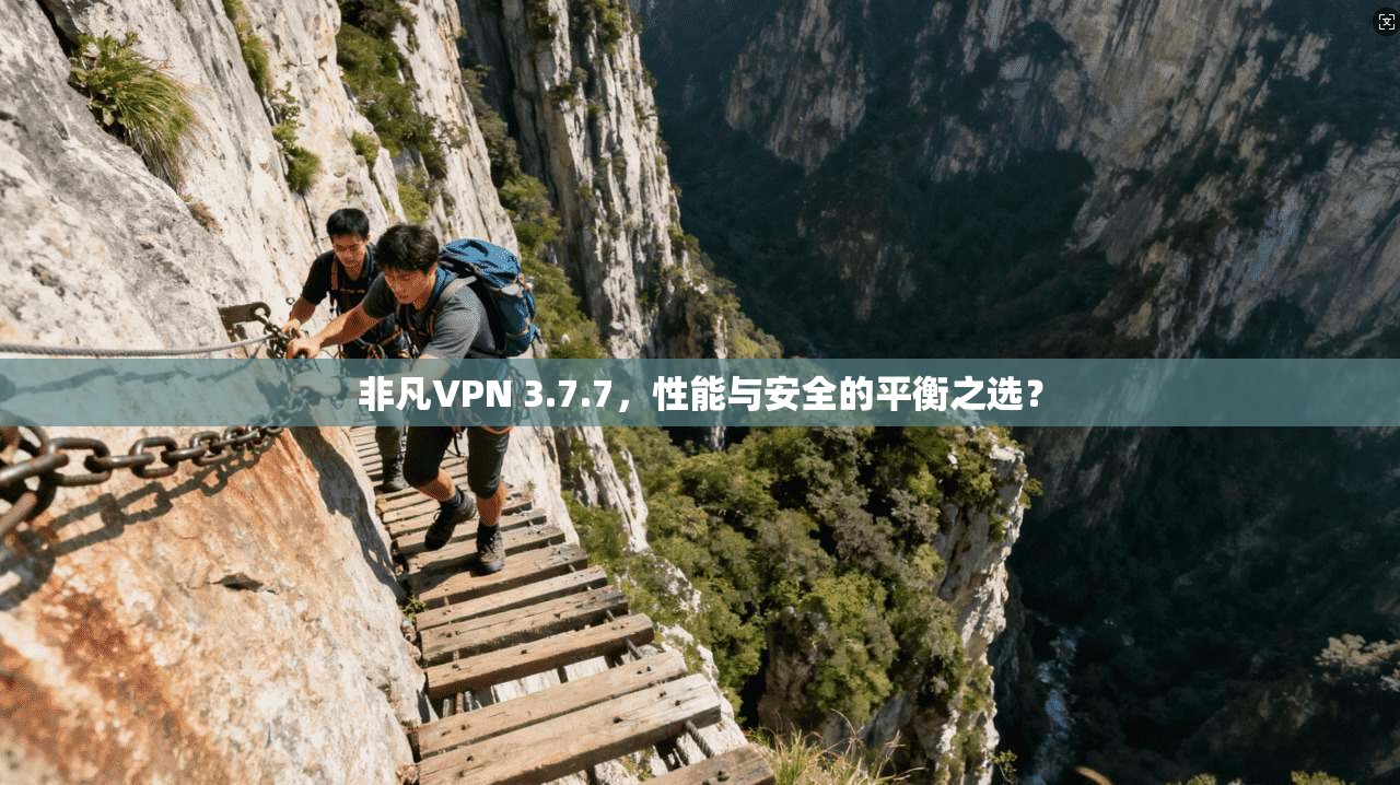 非凡VPN 3.7.7，性能与安全的平衡之选？