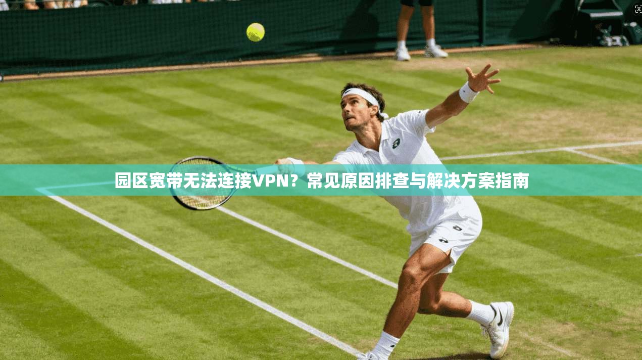 园区宽带无法连接VPN？常见原因排查与解决方案指南