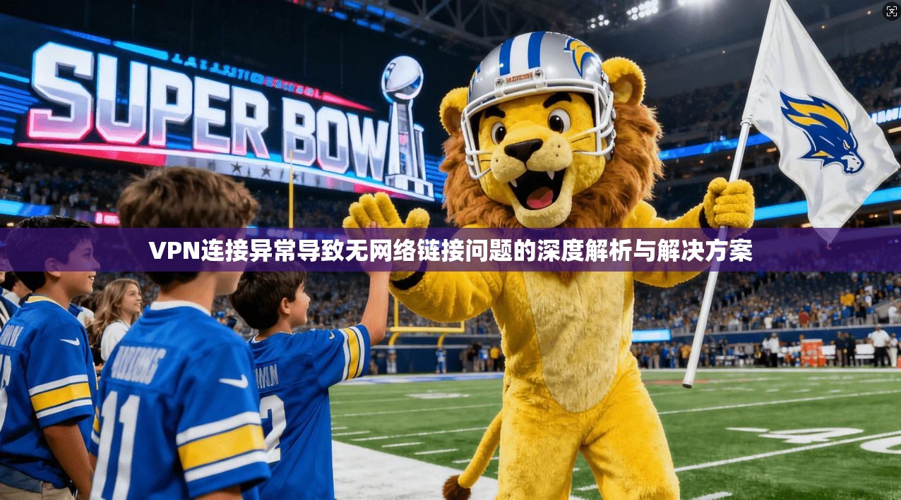 VPN连接异常导致无网络链接问题的深度解析与解决方案