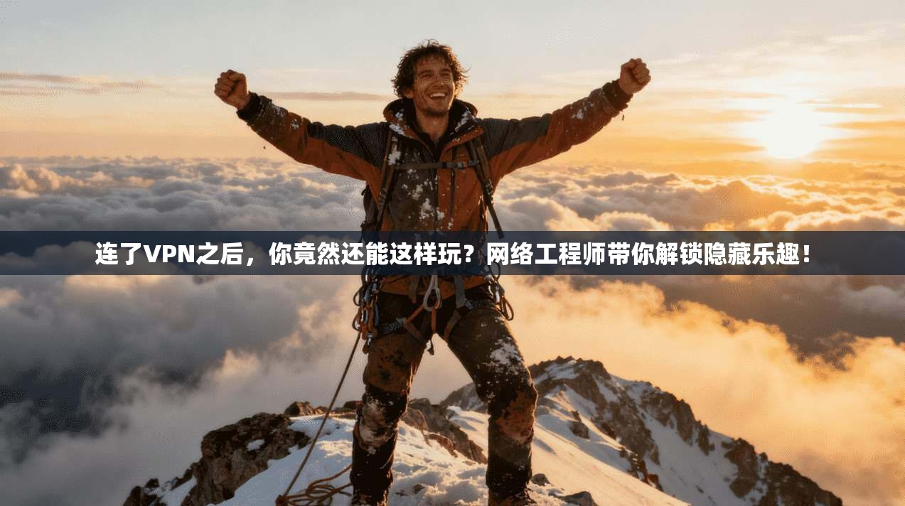 连了VPN之后，你竟然还能这样玩？网络工程师带你解锁隐藏乐趣！