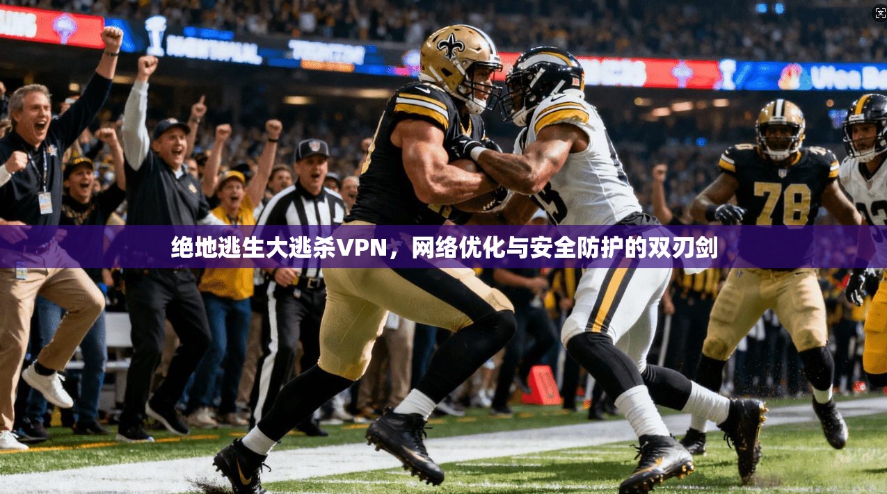 绝地逃生大逃杀VPN，网络优化与安全防护的双刃剑