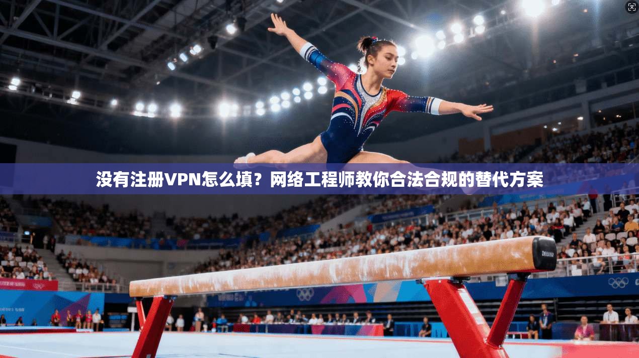 没有注册VPN怎么填？网络工程师教你合法合规的替代方案