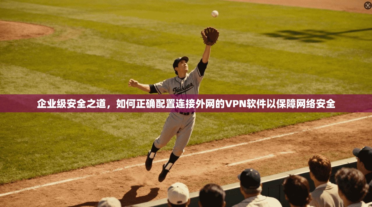 企业级安全之道，如何正确配置连接外网的VPN软件以保障网络安全