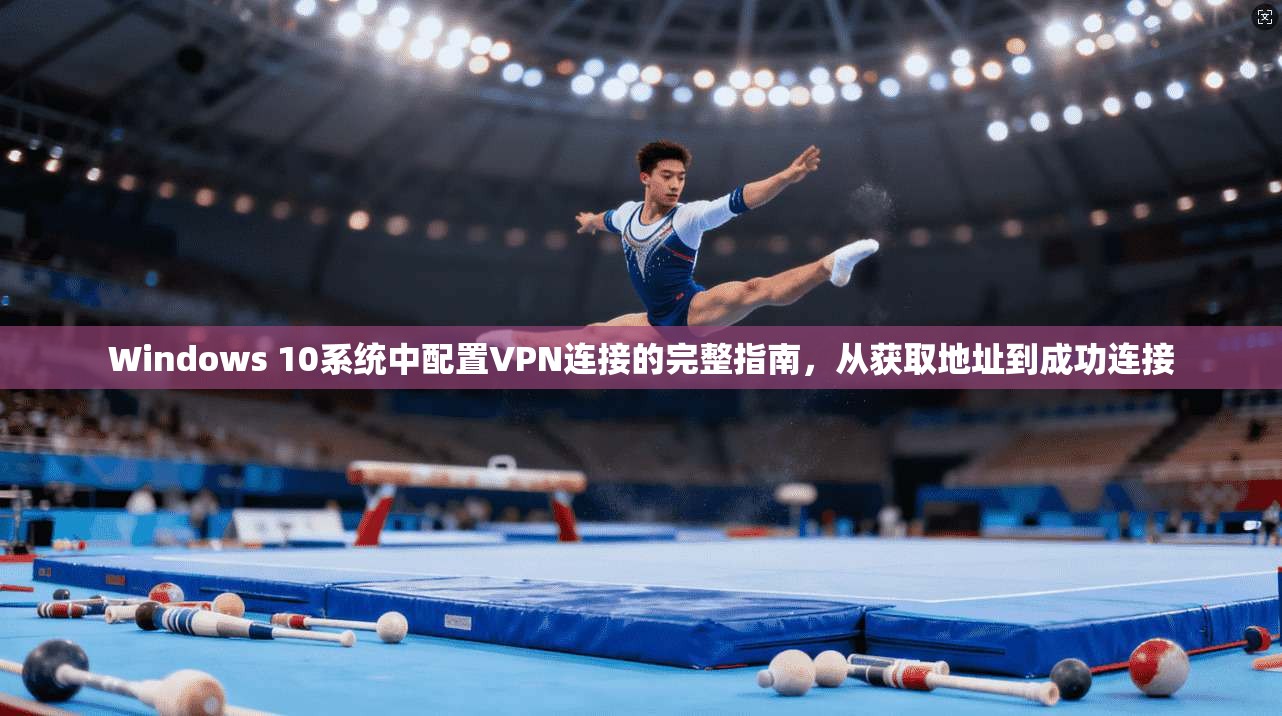 Windows 10系统中配置VPN连接的完整指南，从获取地址到成功连接