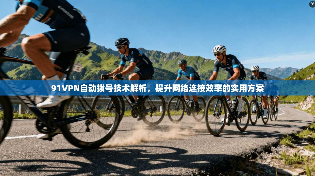 91VPN自动拨号技术解析，提升网络连接效率的实用方案