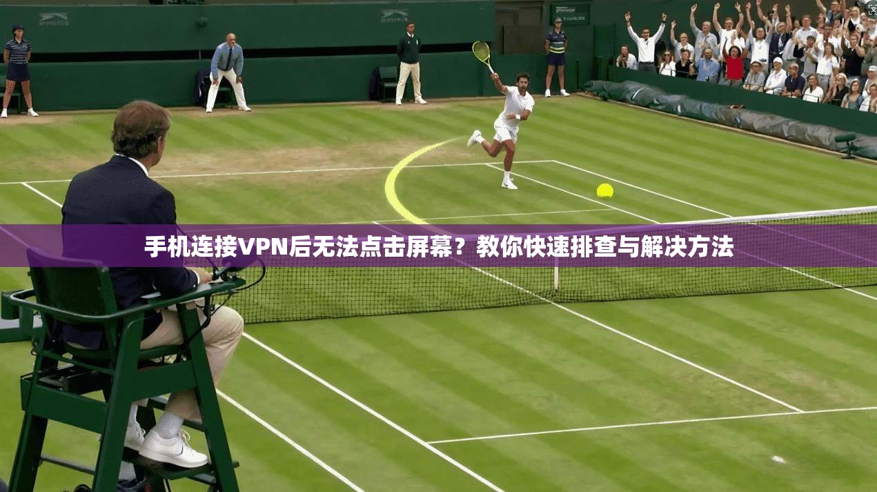 手机连接VPN后无法点击屏幕？教你快速排查与解决方法