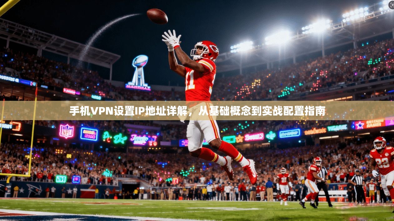 手机VPN设置IP地址详解，从基础概念到实战配置指南