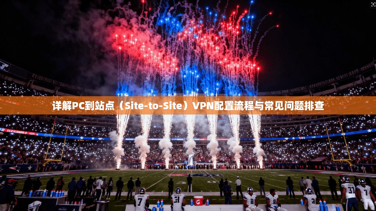 详解PC到站点（Site-to-Site）VPN配置流程与常见问题排查