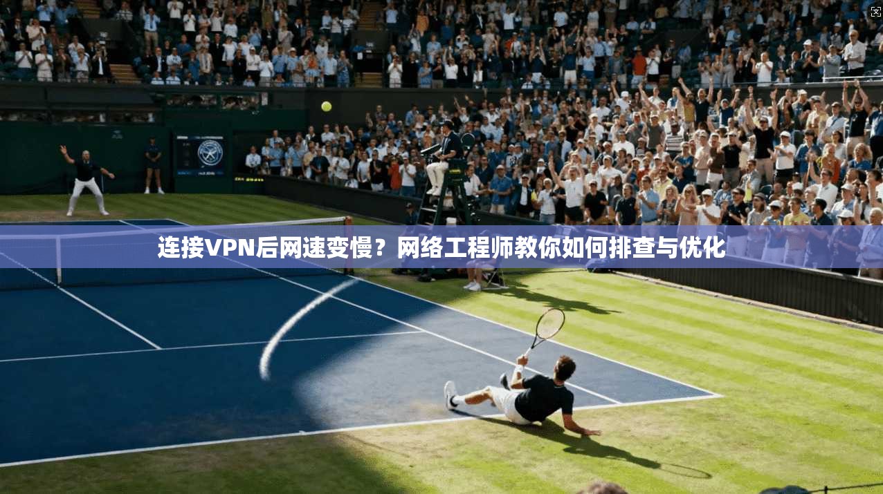 连接VPN后网速变慢？网络工程师教你如何排查与优化