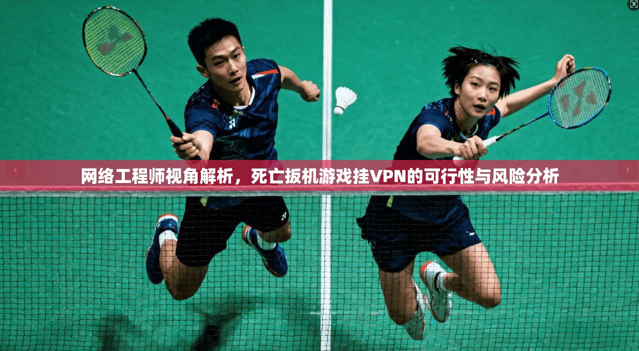 网络工程师视角解析，死亡扳机游戏挂VPN的可行性与风险分析