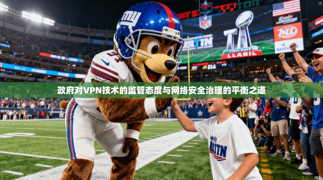 政府对VPN技术的监管态度与网络安全治理的平衡之道