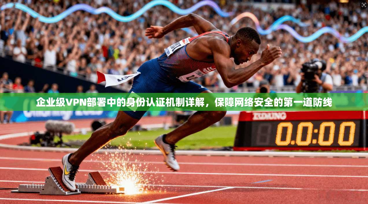 企业级VPN部署中的身份认证机制详解，保障网络安全的第一道防线