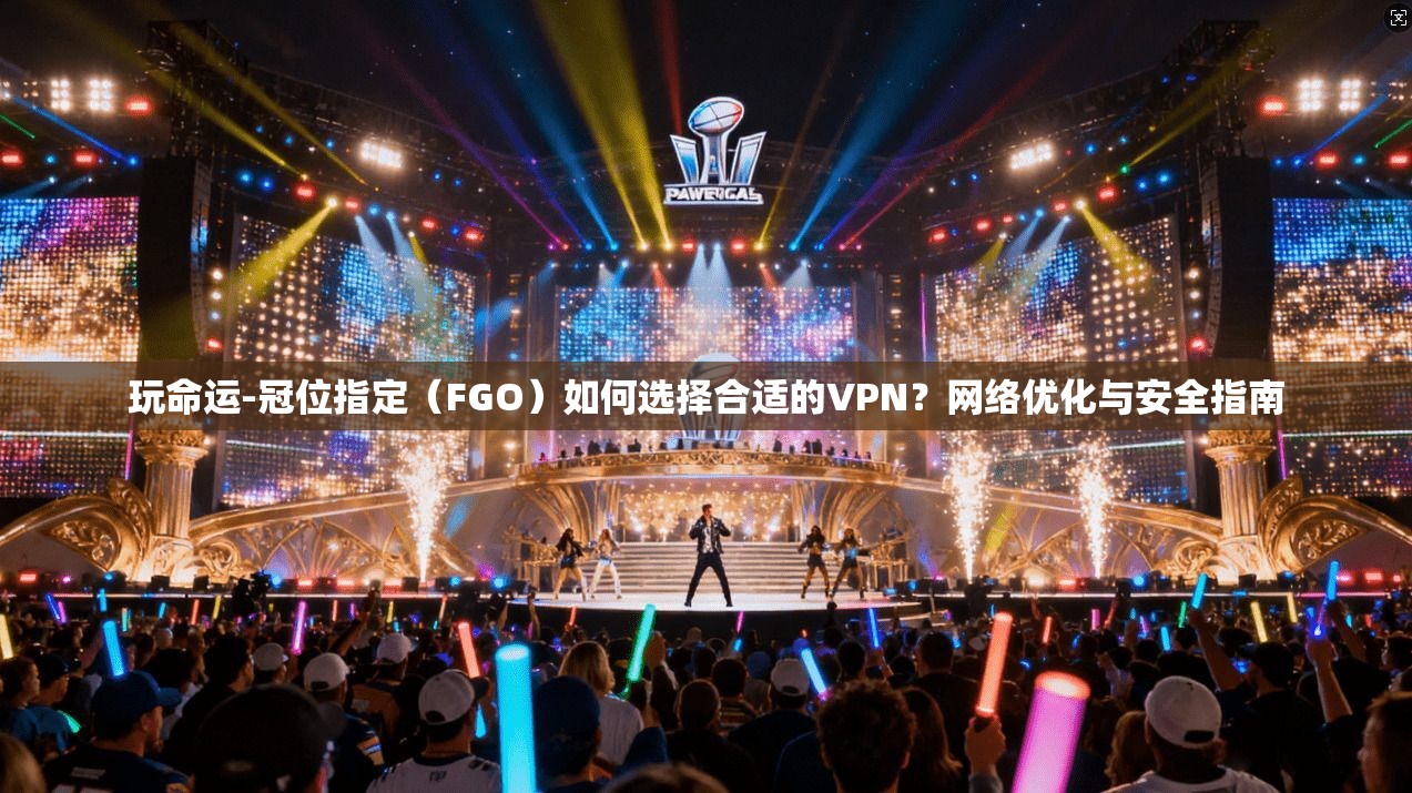 玩命运-冠位指定（FGO）如何选择合适的VPN？网络优化与安全指南