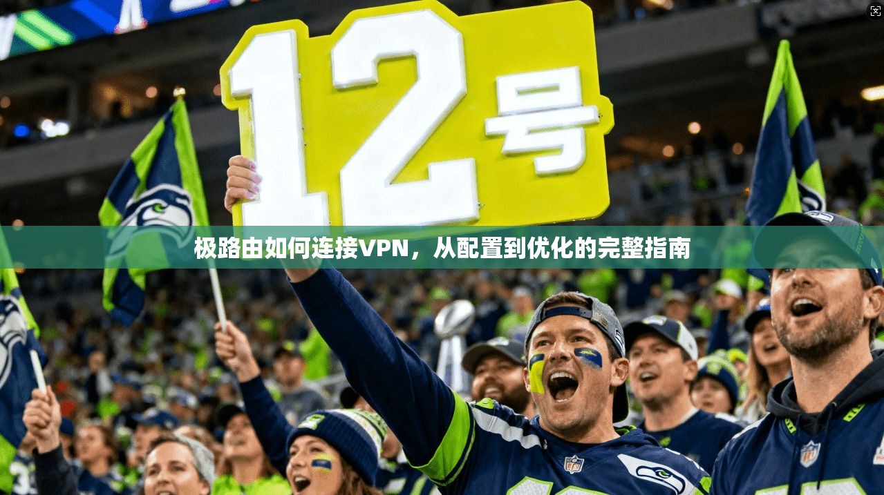 极路由如何连接VPN，从配置到优化的完整指南