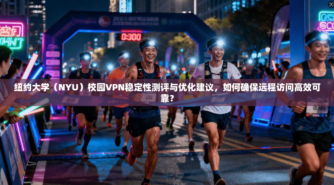 纽约大学（NYU）校园VPN稳定性测评与优化建议，如何确保远程访问高效可靠？