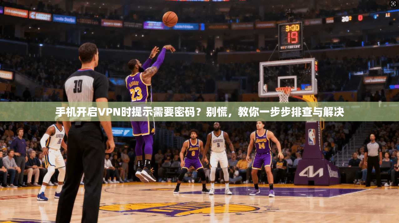 手机开启VPN时提示需要密码？别慌，教你一步步排查与解决