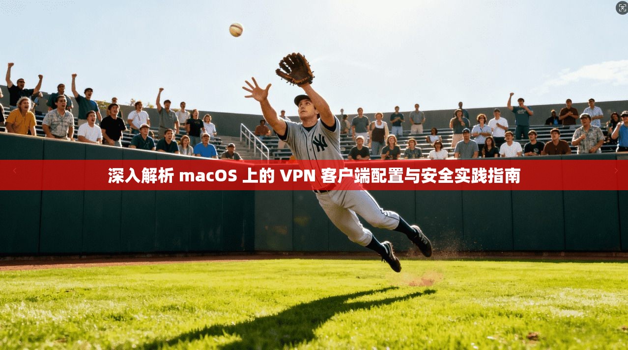 深入解析 macOS 上的 VPN 客户端配置与安全实践指南