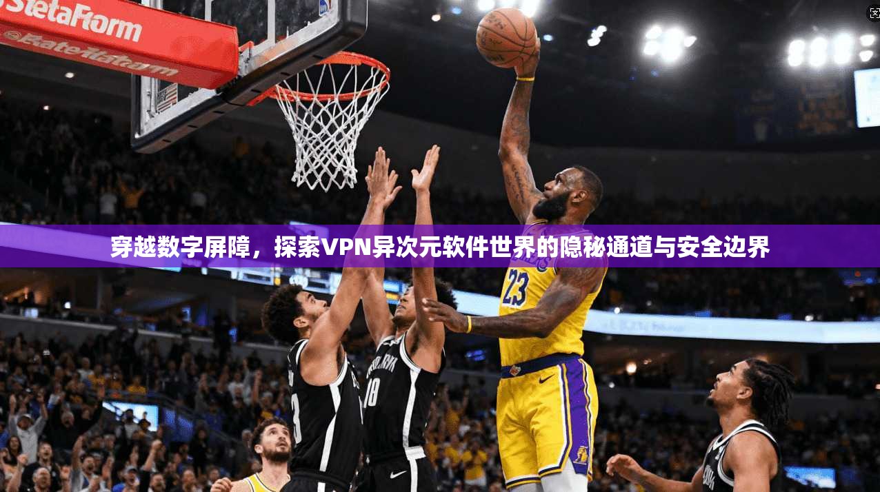 穿越数字屏障，探索VPN异次元软件世界的隐秘通道与安全边界
