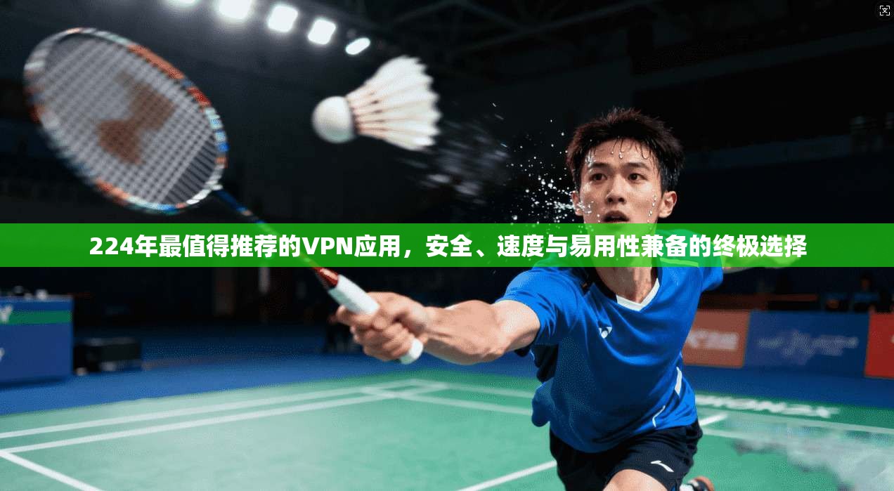 224年最值得推荐的VPN应用，安全、速度与易用性兼备的终极选择