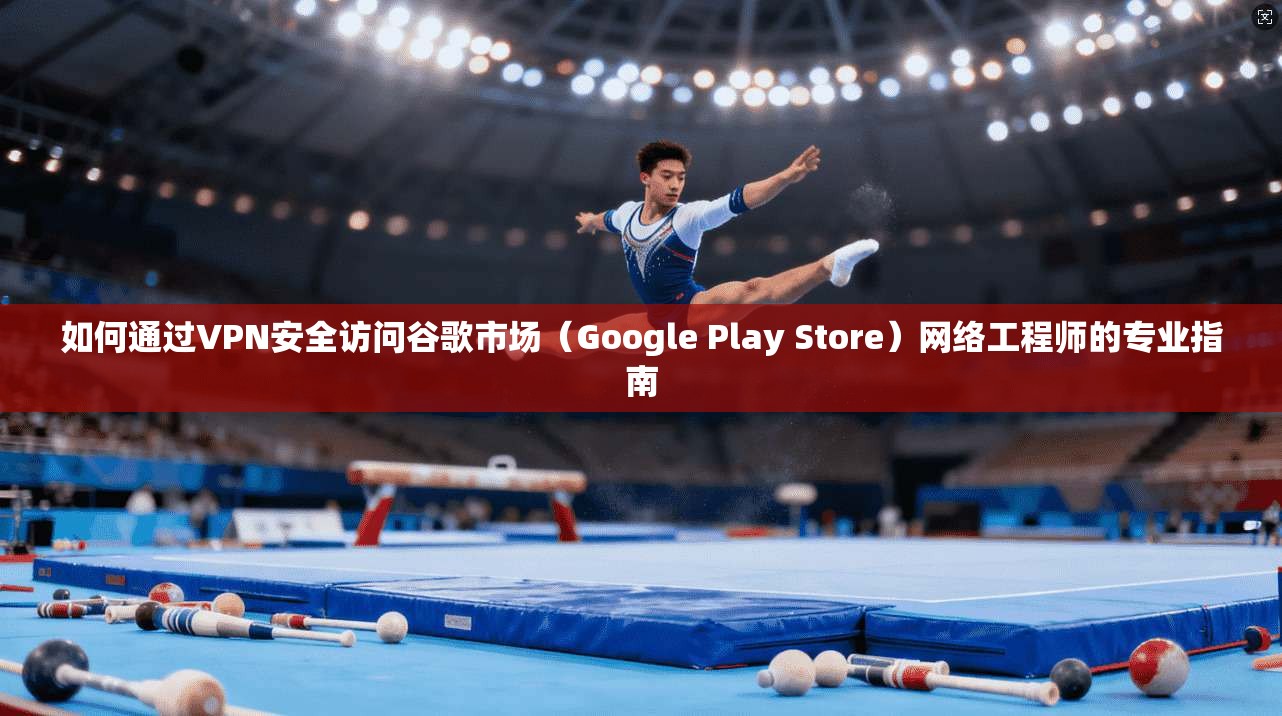 如何通过VPN安全访问谷歌市场（Google Play Store）网络工程师的专业指南