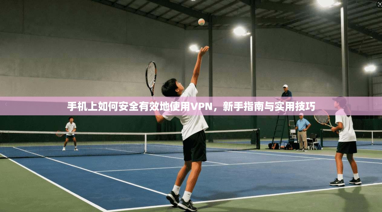手机上如何安全有效地使用VPN，新手指南与实用技巧