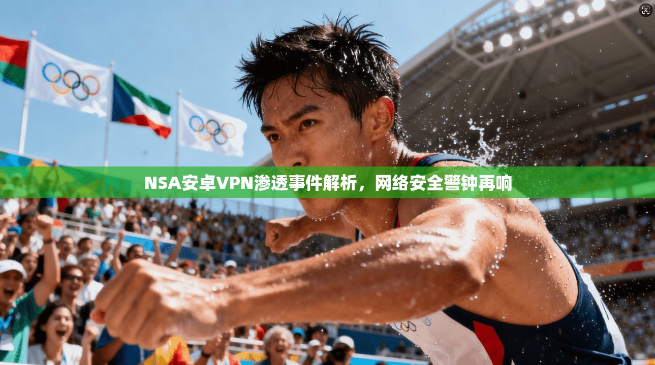 NSA安卓VPN渗透事件解析，网络安全警钟再响
