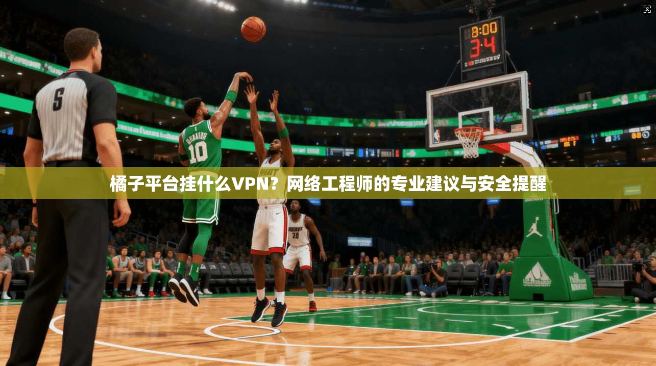 橘子平台挂什么VPN？网络工程师的专业建议与安全提醒