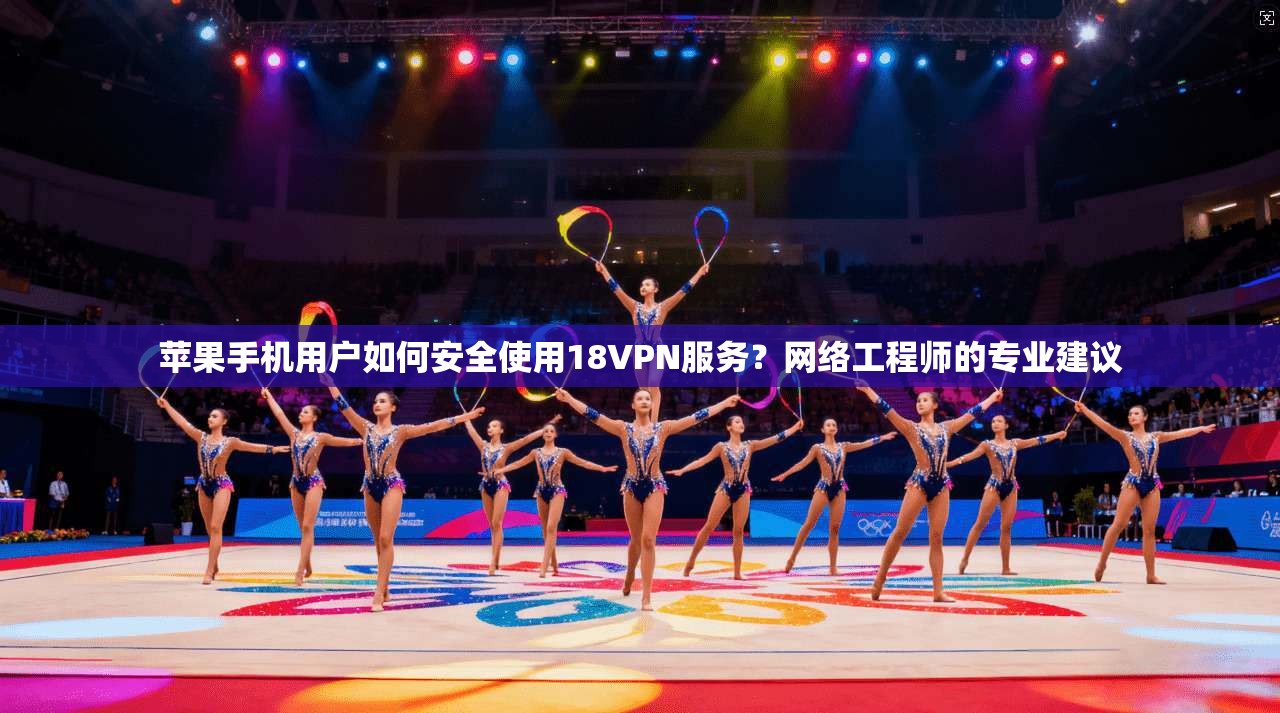 苹果手机用户如何安全使用18VPN服务？网络工程师的专业建议