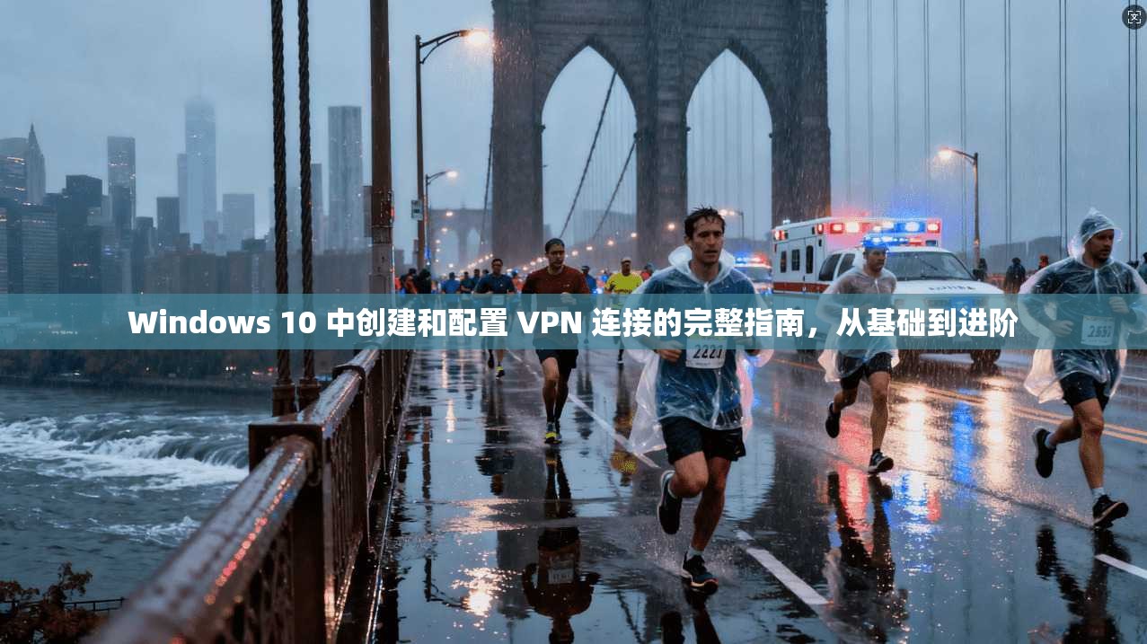Windows 10 中创建和配置 VPN 连接的完整指南，从基础到进阶
