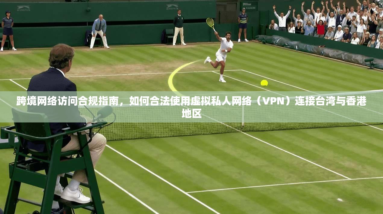 跨境网络访问合规指南，如何合法使用虚拟私人网络（VPN）连接台湾与香港地区