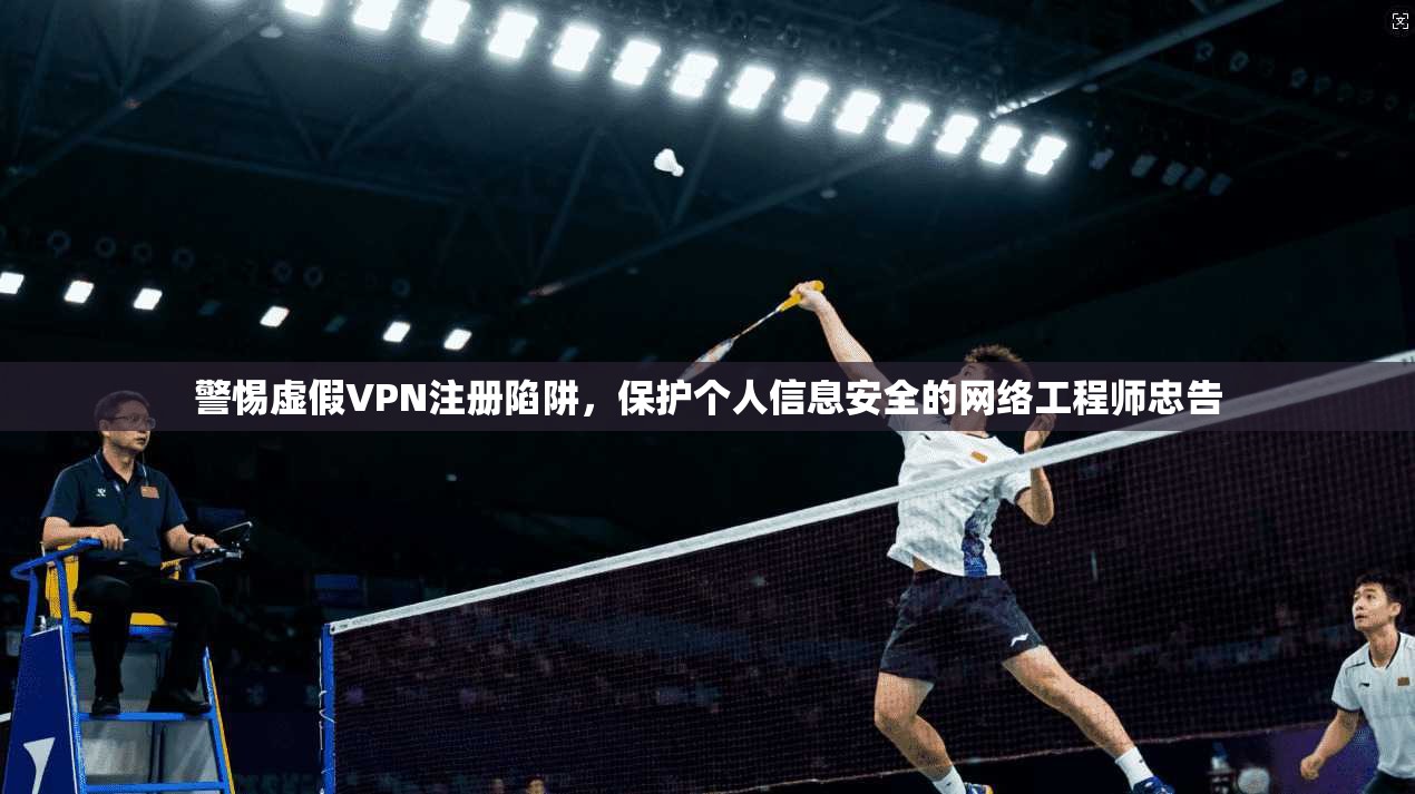 警惕虚假VPN注册陷阱，保护个人信息安全的网络工程师忠告