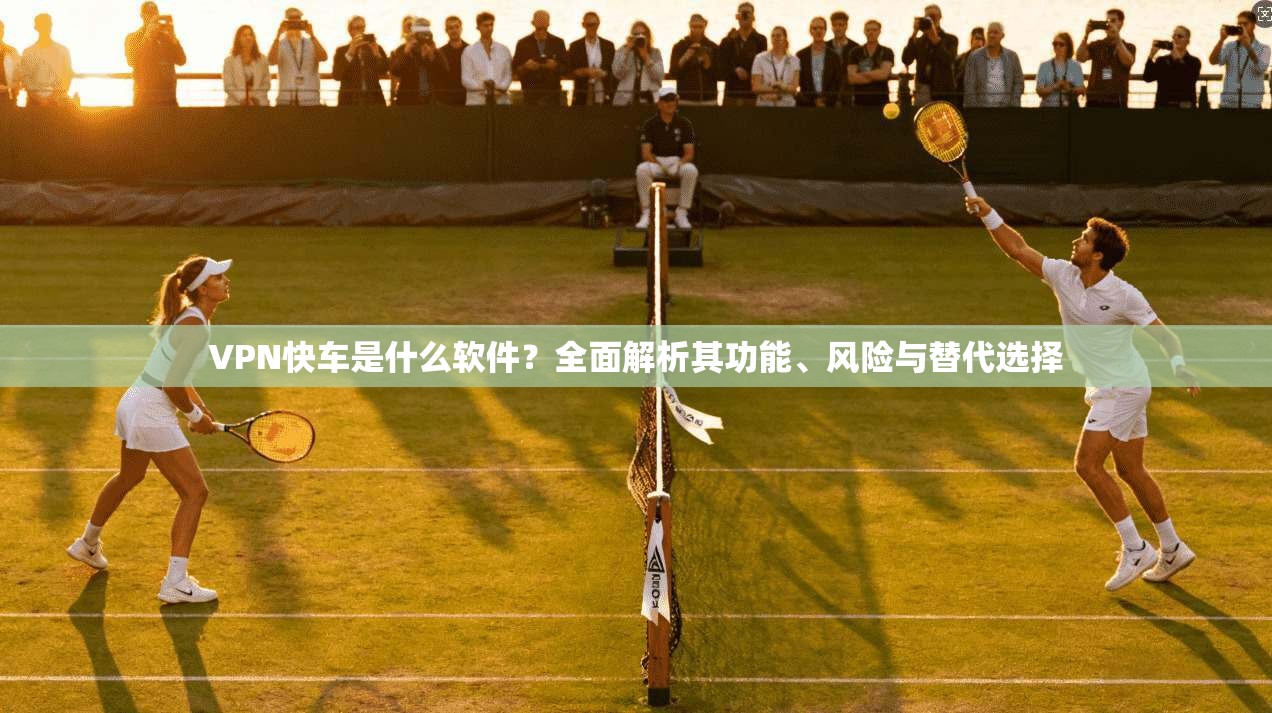 VPN快车是什么软件？全面解析其功能、风险与替代选择