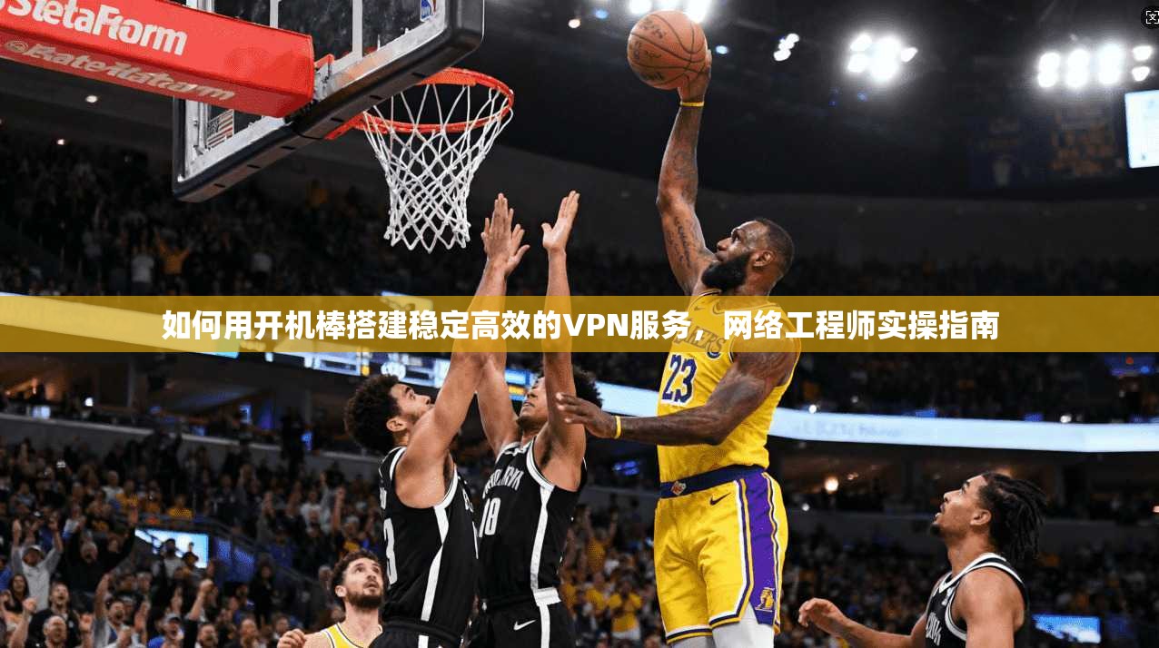 如何用开机棒搭建稳定高效的VPN服务，网络工程师实操指南