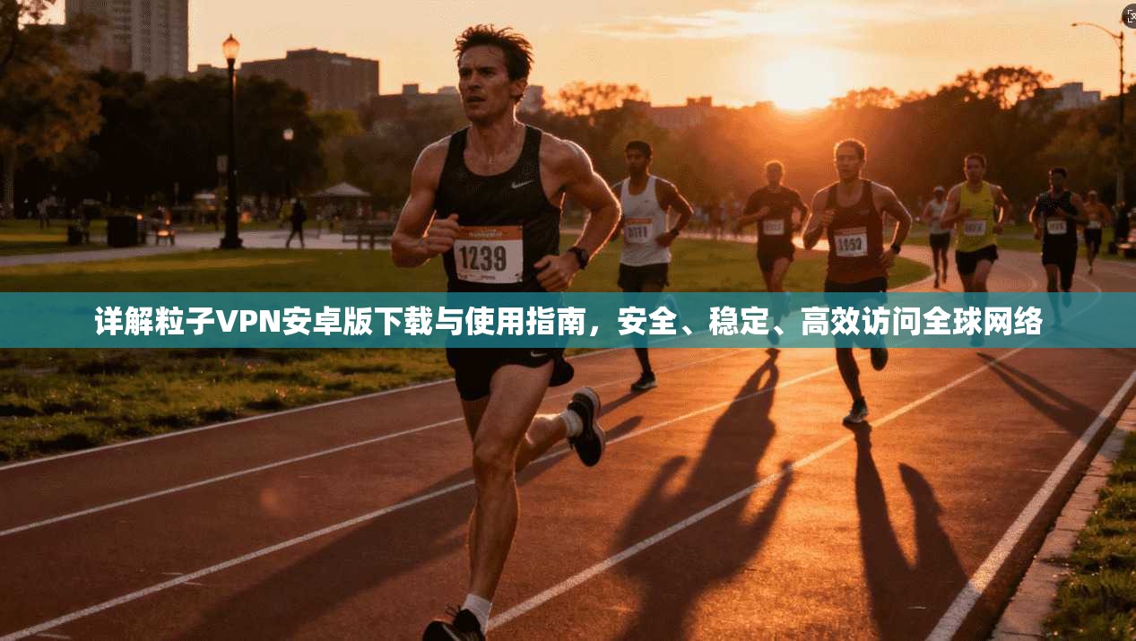 详解粒子VPN安卓版下载与使用指南，安全、稳定、高效访问全球网络