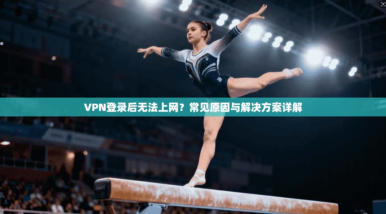 VPN登录后无法上网？常见原因与解决方案详解