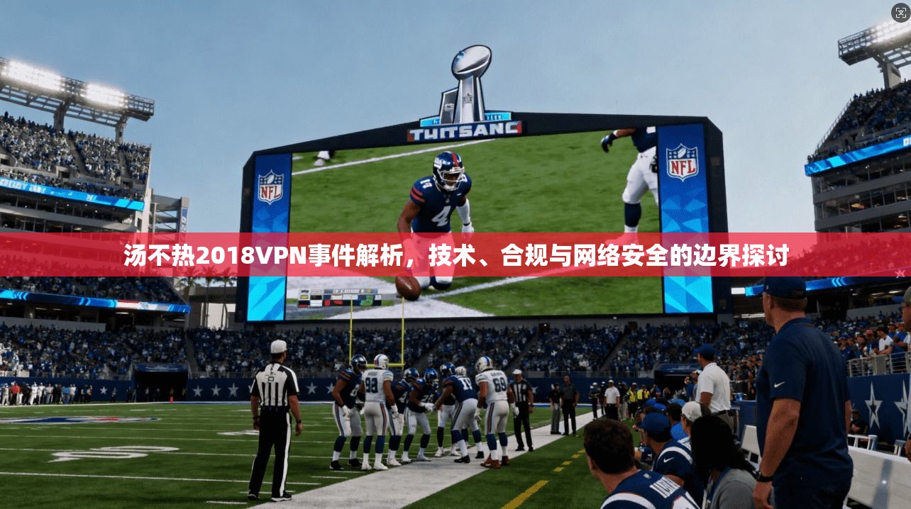 汤不热2018VPN事件解析，技术、合规与网络安全的边界探讨